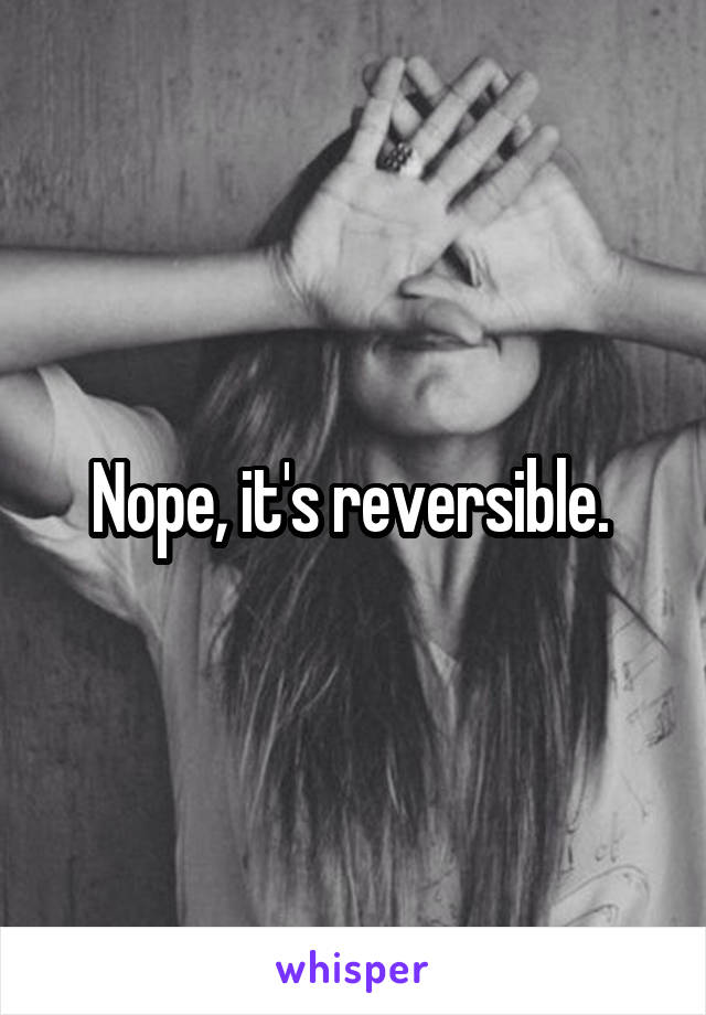 Nope, it's reversible. 