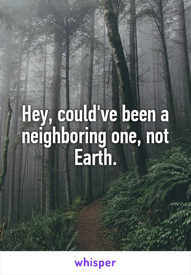 Hey, could've been a neighboring one, not Earth.