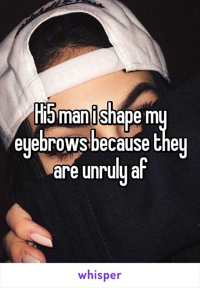 Hi5 man i shape my eyebrows because they are unruly af