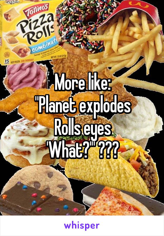 More like:
"Planet explodes
Rolls eyes
'What?'" 😂😂😂