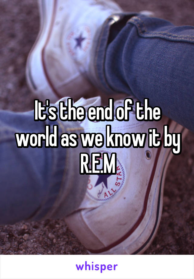 It's the end of the world as we know it by R.E.M