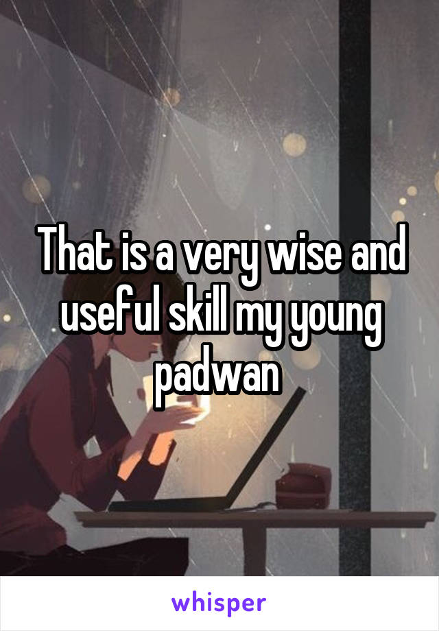 That is a very wise and useful skill my young padwan 