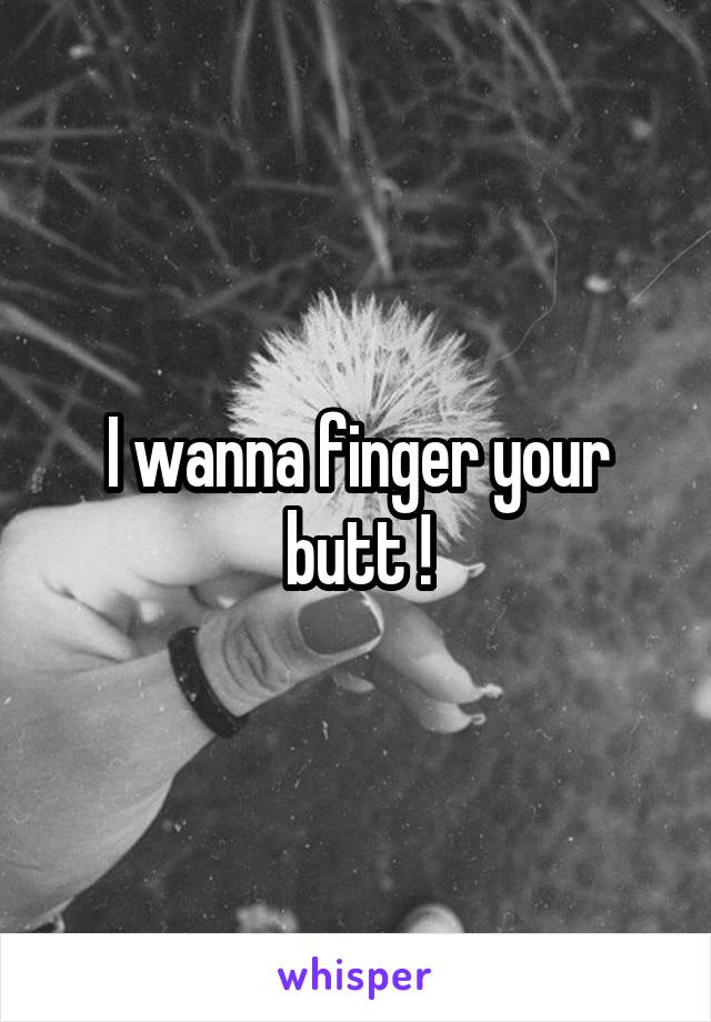 I wanna finger your butt !