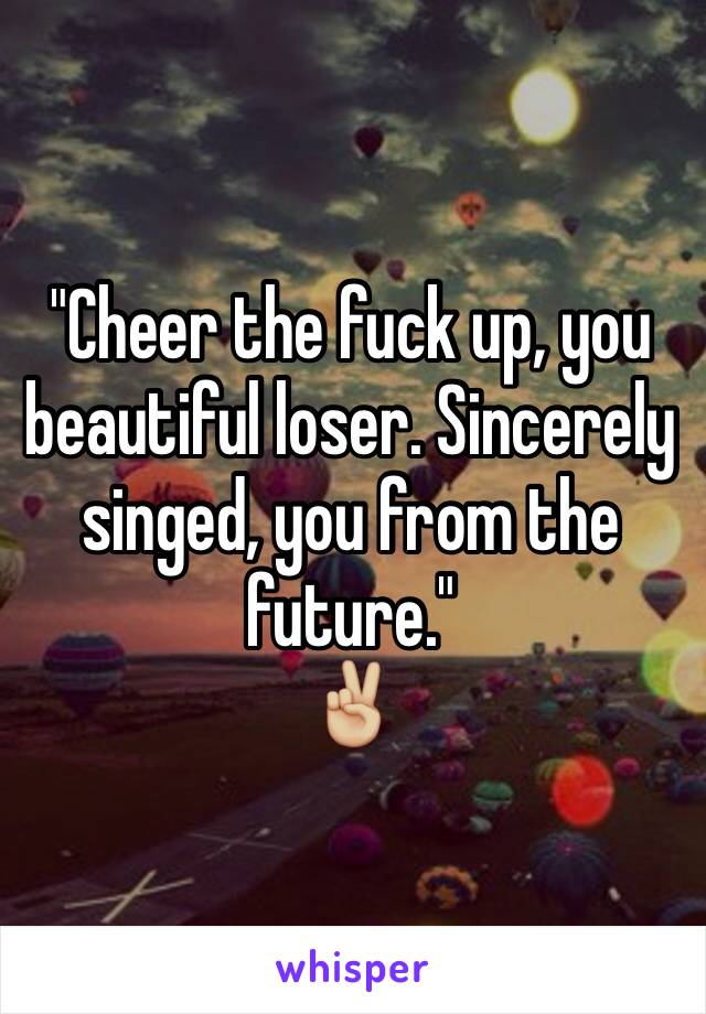 Cheer The Fuck Up You Beautiful Loser Sincerely Singed You From The Future