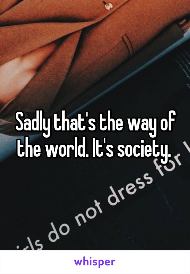 Sadly that's the way of the world. It's society. 