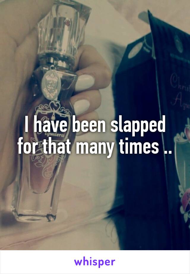 I have been slapped for that many times ..