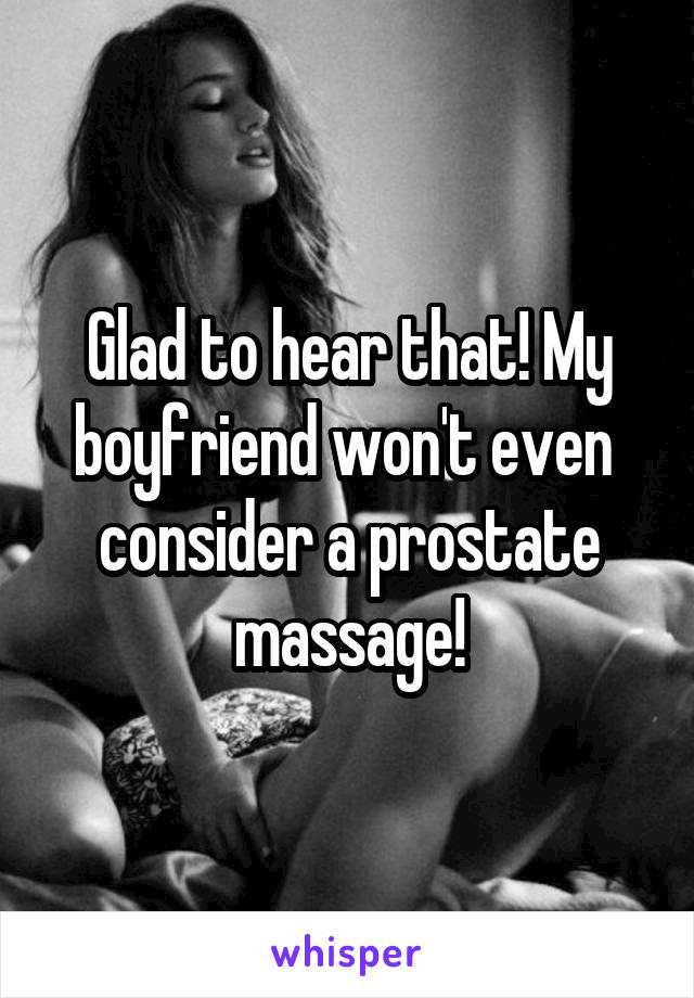 Glad to hear that! My boyfriend won't even  consider a prostate massage!