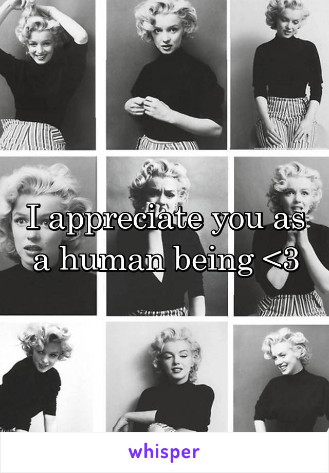 I appreciate you as a human being <3