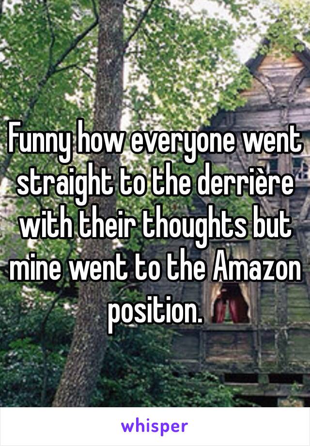 Funny how everyone went straight to the derrière with their thoughts but mine went to the Amazon position. 