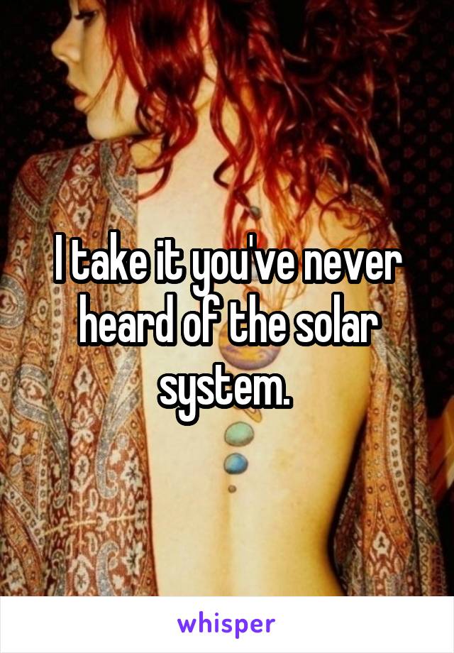 I take it you've never heard of the solar system. 