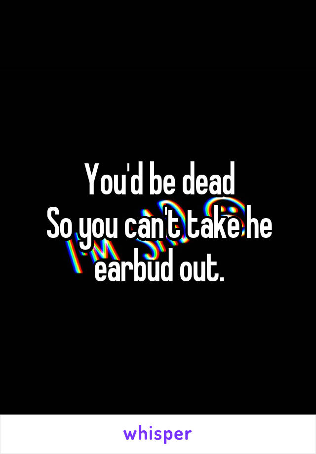 You'd be dead
So you can't take he earbud out.