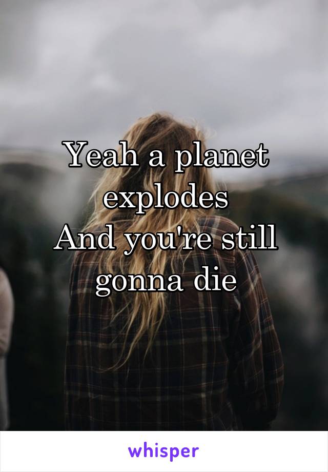 Yeah a planet explodes
And you're still gonna die
