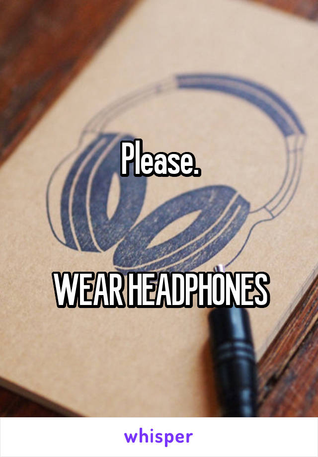 Please.


WEAR HEADPHONES