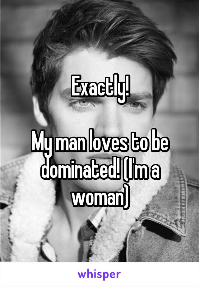 Exactly!

My man loves to be dominated! (I'm a woman)