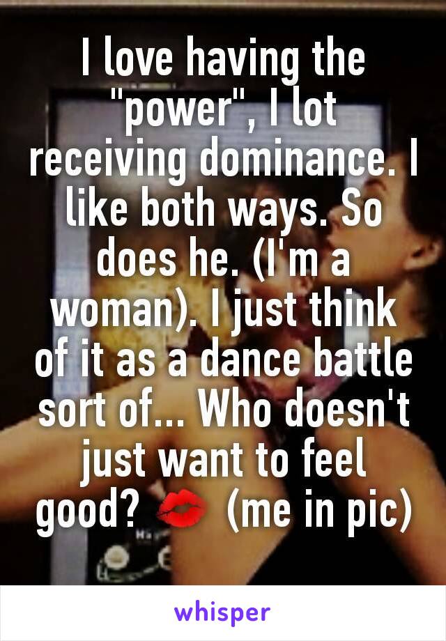 I love having the "power", I lot receiving dominance. I like both ways. So does he. (I'm a woman). I just think of it as a dance battle sort of... Who doesn't just want to feel good? 💋 (me in pic)