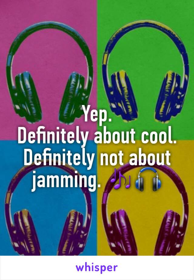 Yep.
Definitely about cool.
Definitely not about jamming. 🎶🎧