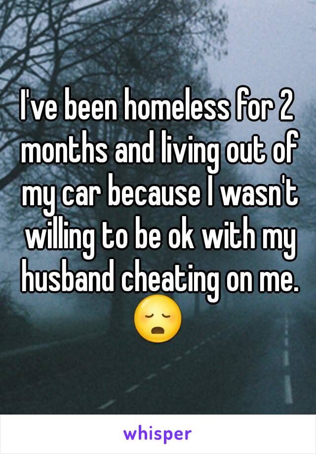 I've been homeless for 2 months and living out of my car because I wasn't willing to be ok with my husband cheating on me.
😳