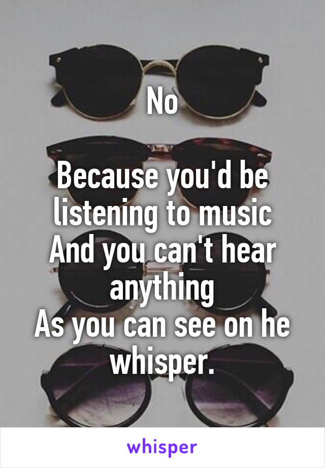 No

Because you'd be listening to music
And you can't hear anything
As you can see on he whisper.