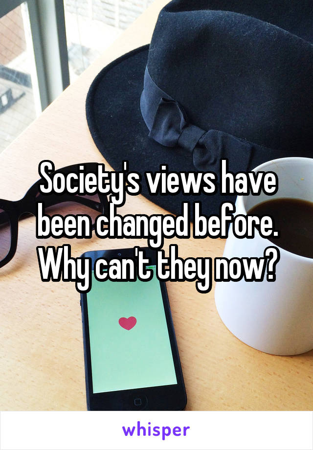 Society's views have been changed before. Why can't they now?