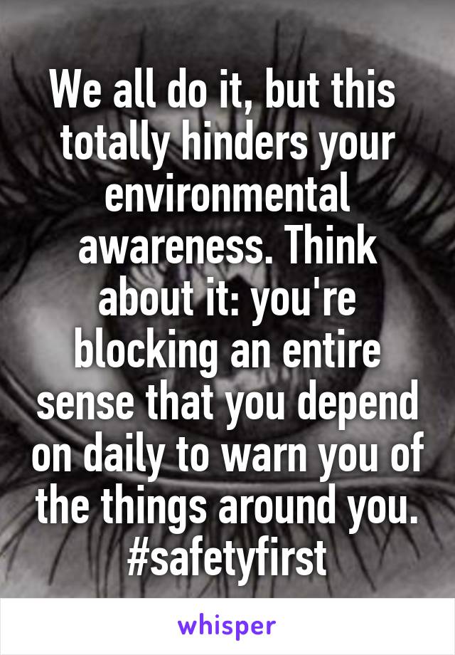 We all do it, but this  totally hinders your environmental awareness. Think about it: you're blocking an entire sense that you depend on daily to warn you of the things around you. #safetyfirst