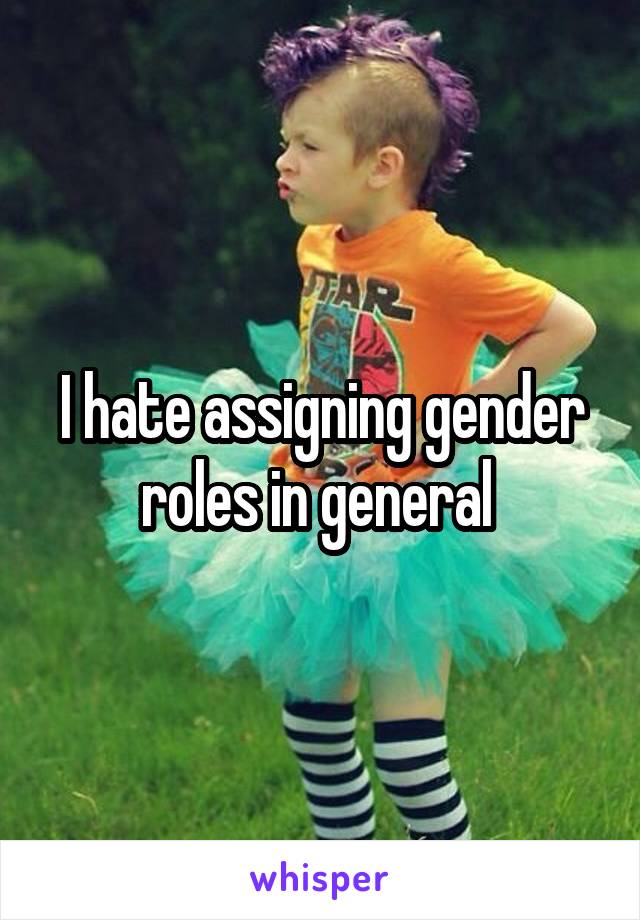 I hate assigning gender roles in general 