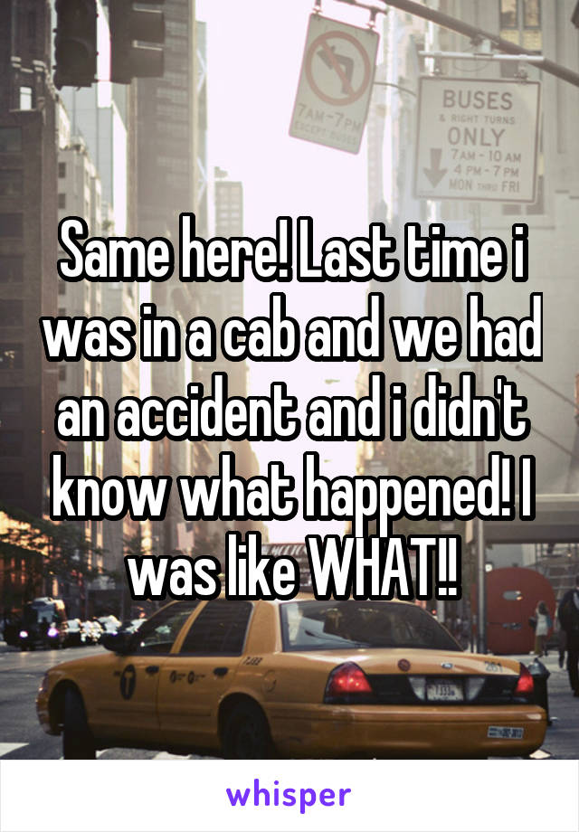 Same here! Last time i was in a cab and we had an accident and i didn't know what happened! I was like WHAT!!