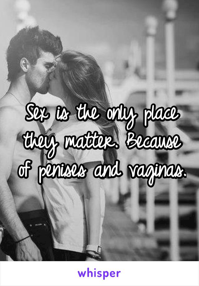 Sex is the only place they matter. Because of penises and vaginas.