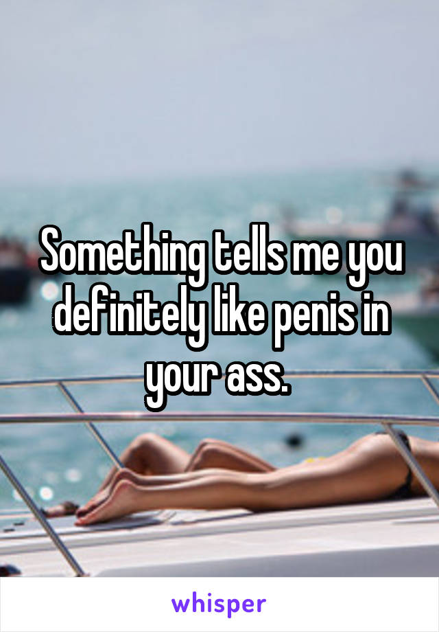 Something tells me you definitely like penis in your ass. 