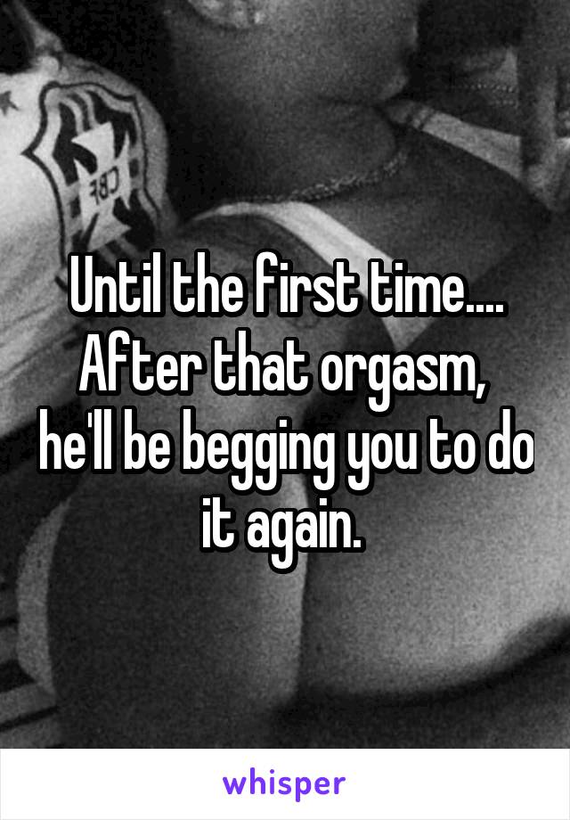 Until the first time.... After that orgasm,  he'll be begging you to do it again. 