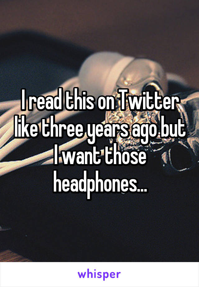 I read this on Twitter like three years ago but I want those headphones...