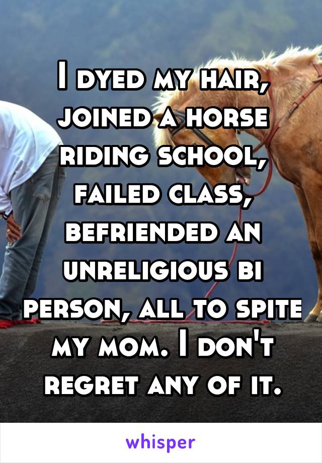 I dyed my hair, joined a horse riding school, failed class, befriended an unreligious bi person, all to spite my mom. I don't regret any of it.