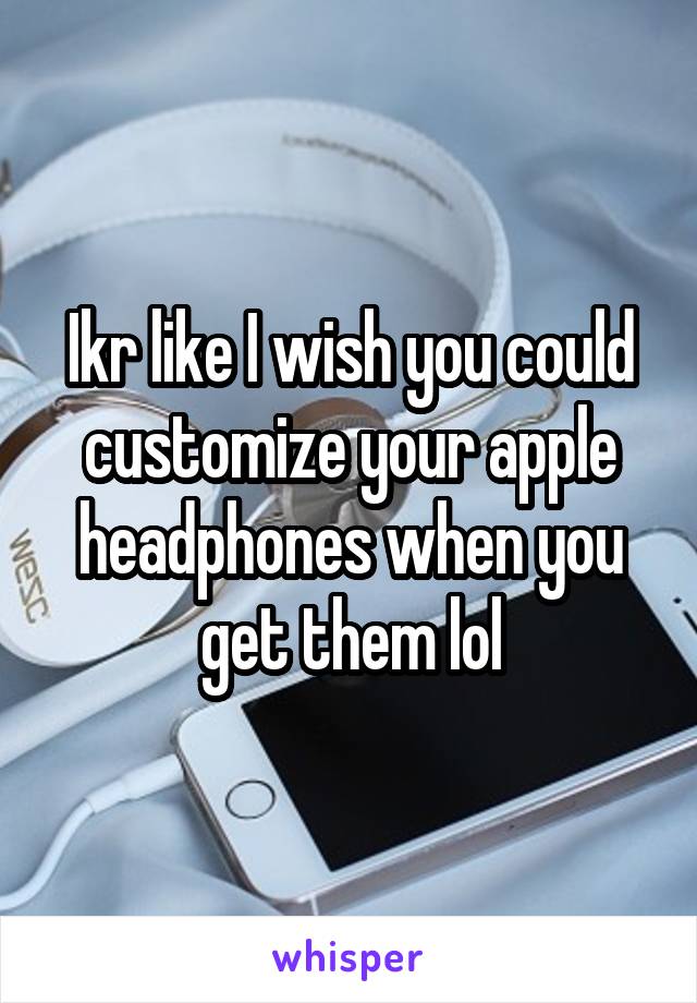 Ikr like I wish you could customize your apple headphones when you get them lol