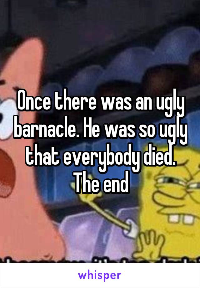 Once there was an ugly barnacle. He was so ugly that everybody died. The end