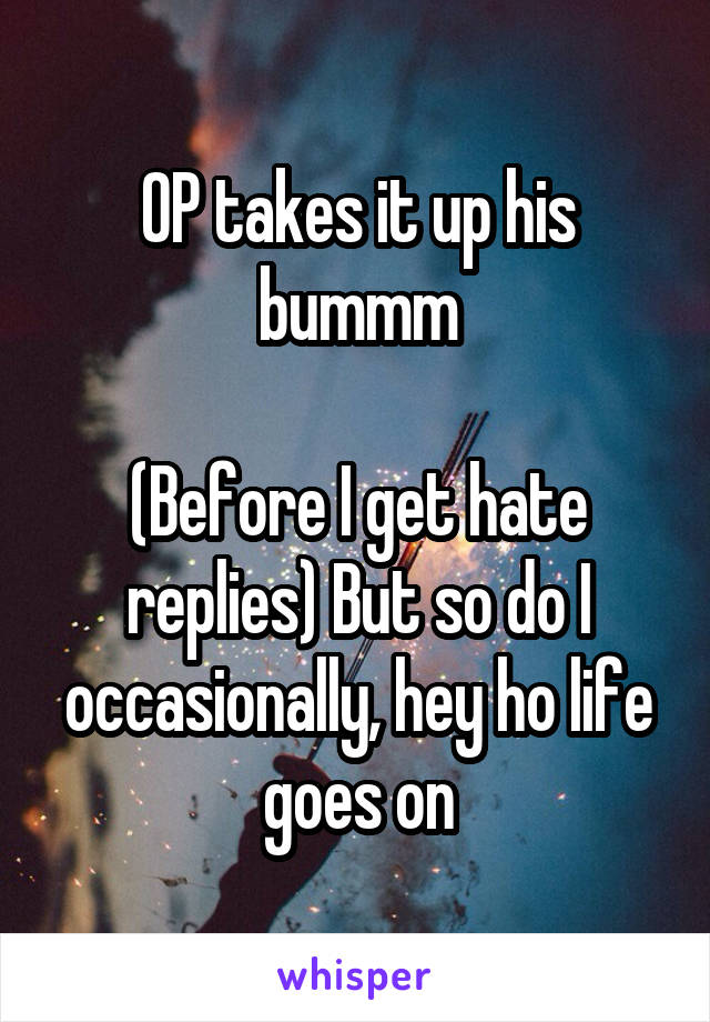 OP takes it up his bummm

(Before I get hate replies) But so do I occasionally, hey ho life goes on