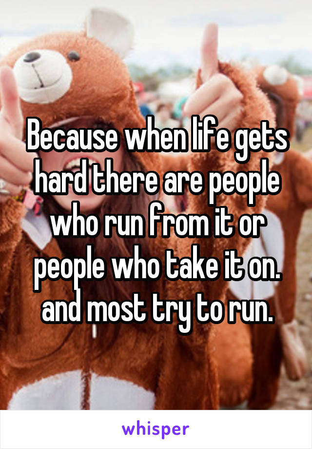 Because when life gets hard there are people who run from it or people who take it on.
and most try to run.