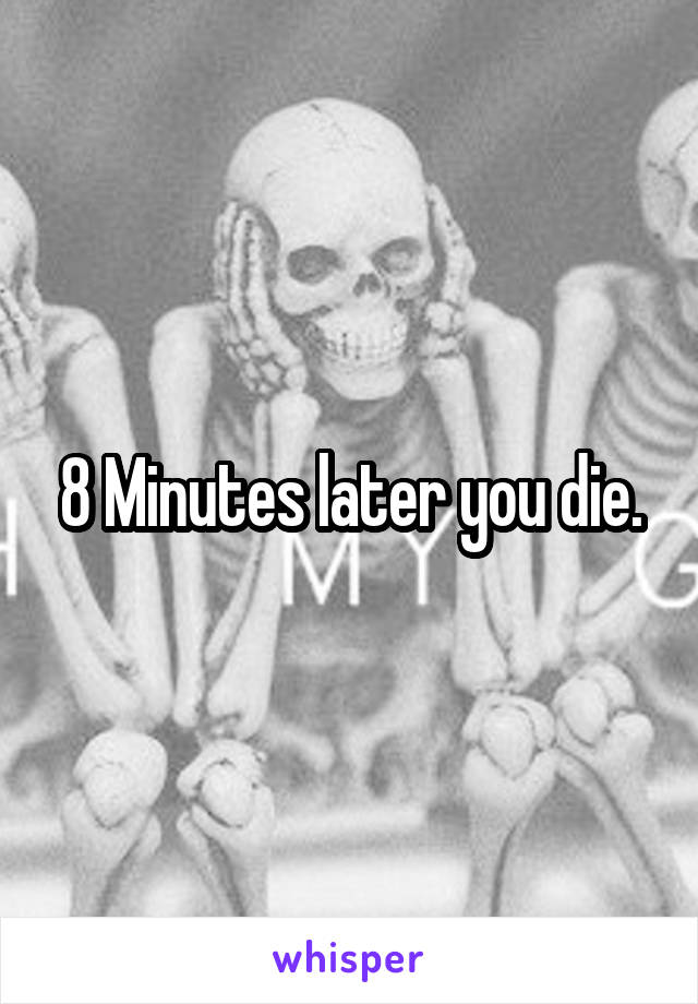 8 Minutes later you die.