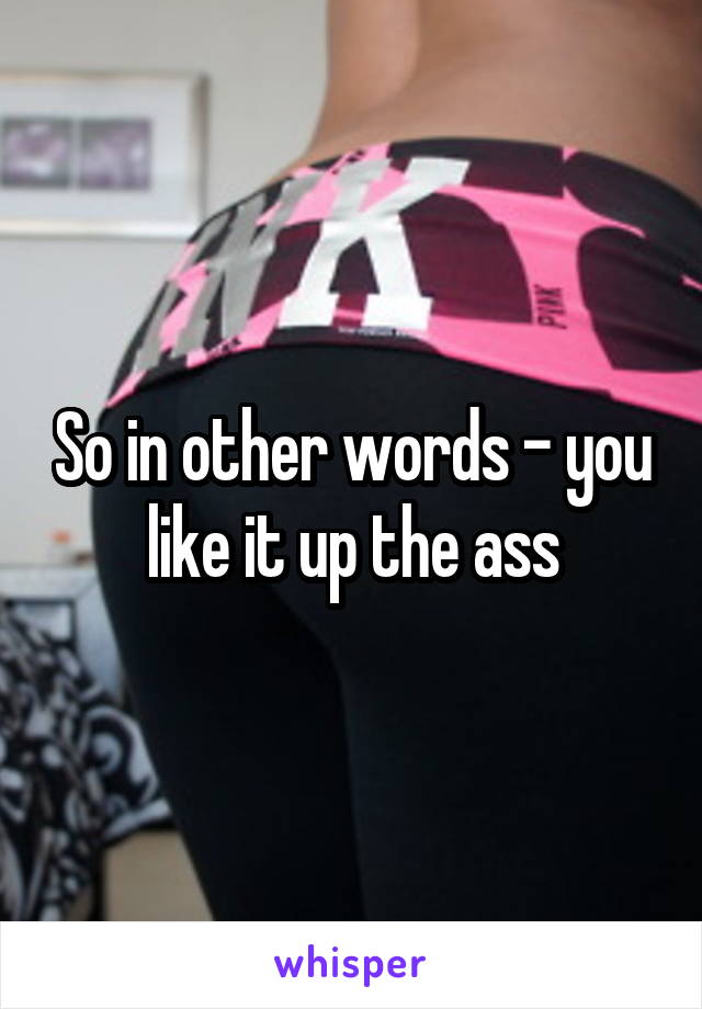 So in other words - you like it up the ass