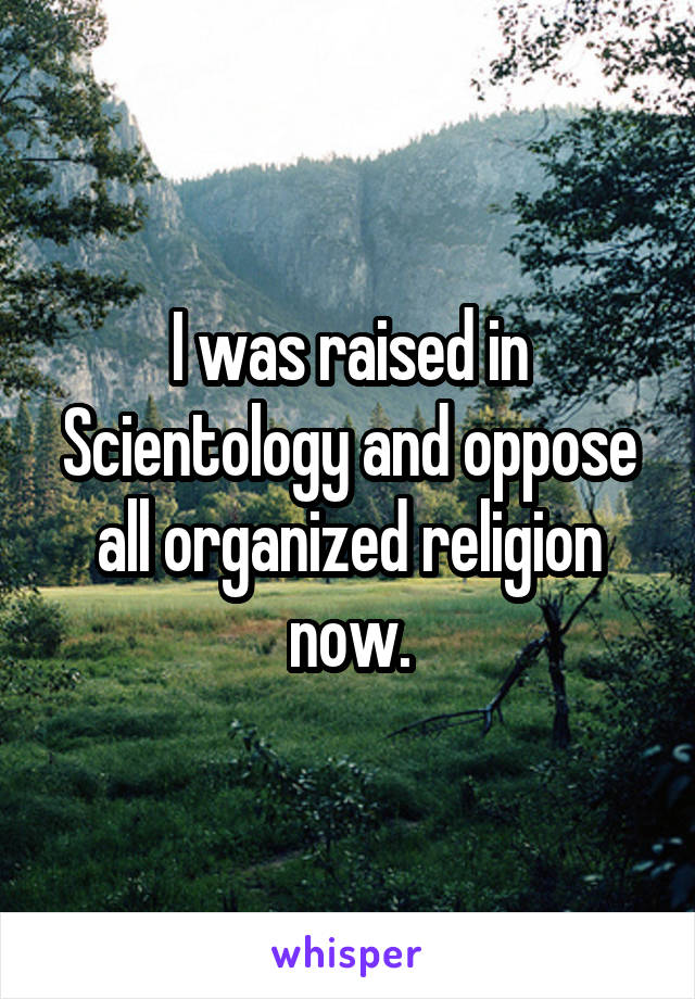 I was raised in Scientology and oppose all organized religion now.