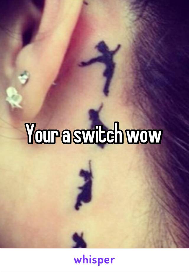 Your a switch wow 