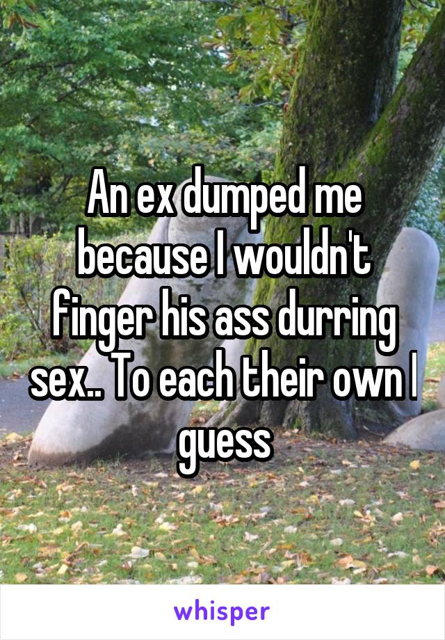 An ex dumped me because I wouldn't finger his ass durring sex.. To each their own I guess