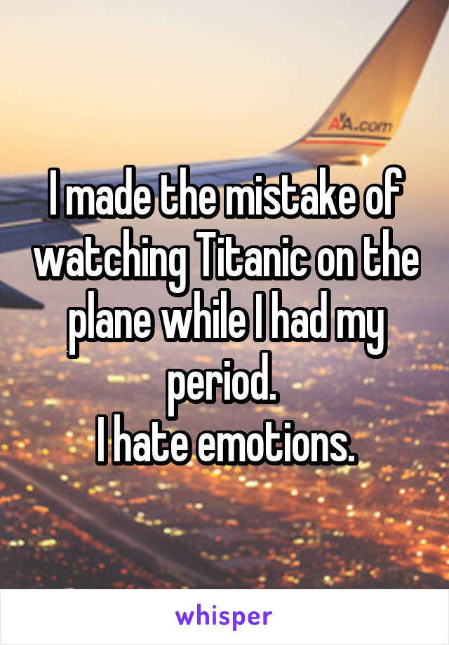 I made the mistake of watching Titanic on the plane while I had my period. 
I hate emotions.