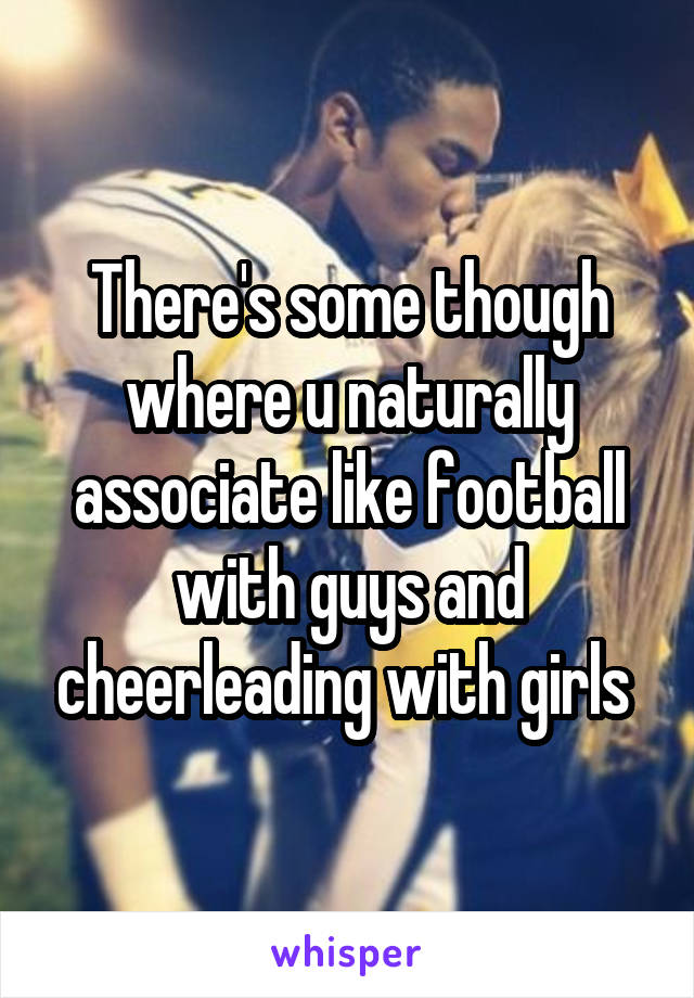 There's some though where u naturally associate like football with guys and cheerleading with girls 