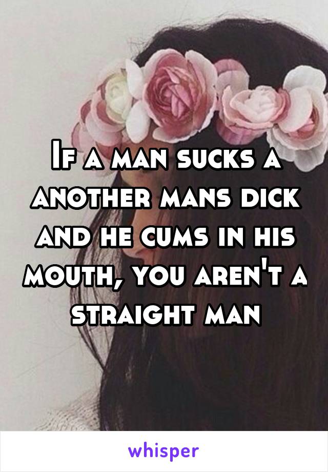 If a man sucks a another mans dick and he cums in his mouth, you aren't a straight man