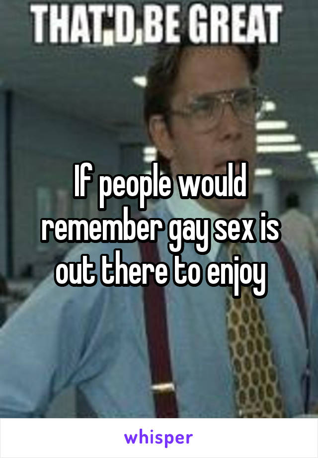 If people would remember gay sex is out there to enjoy