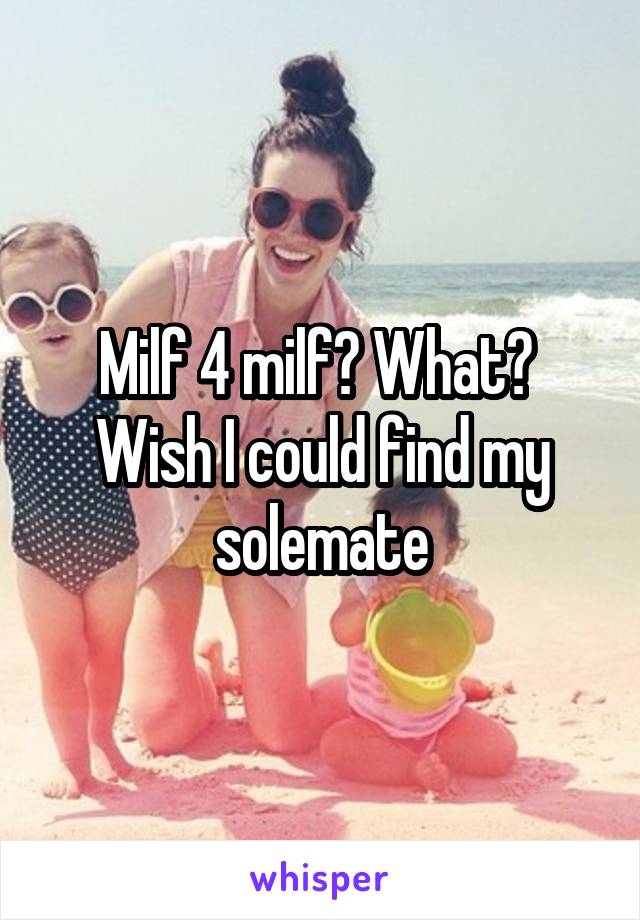 Milf 4 milf? What? 
Wish I could find my solemate