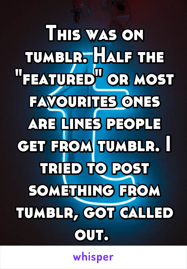 This was on tumblr. Half the "featured" or most favourites ones are lines people get from tumblr. I tried to post something from tumblr, got called out. 