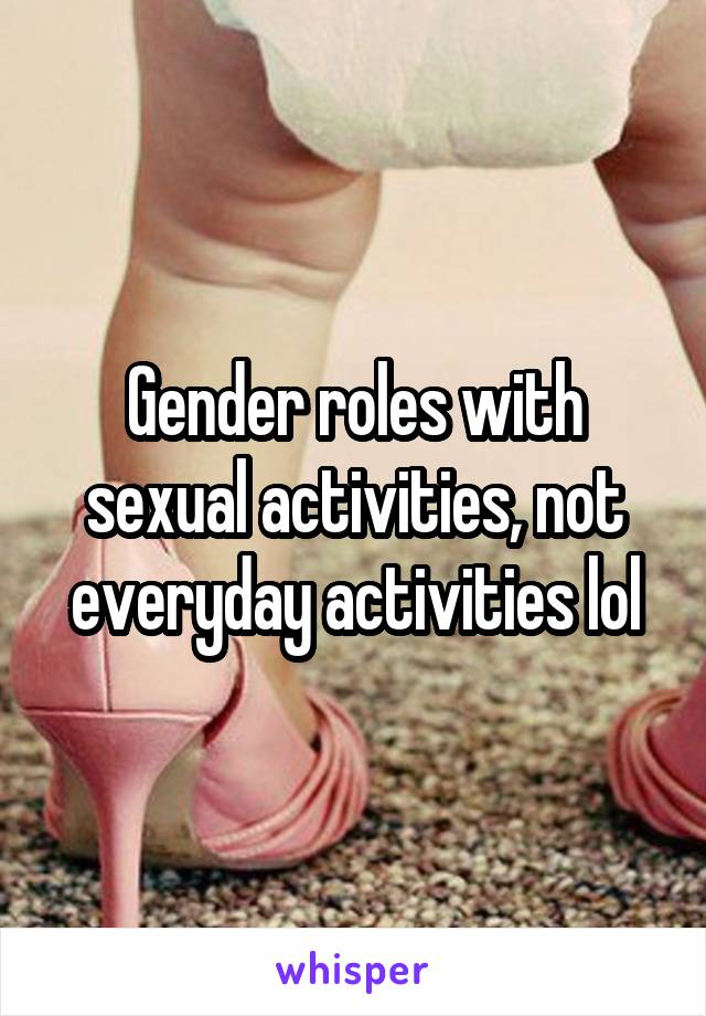 Gender roles with sexual activities, not everyday activities lol
