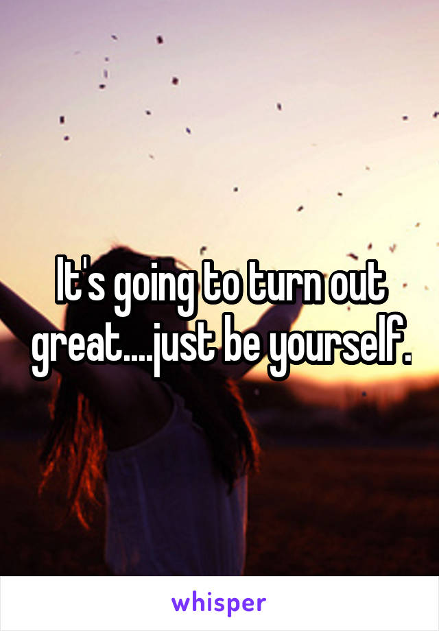 It's going to turn out great....just be yourself.