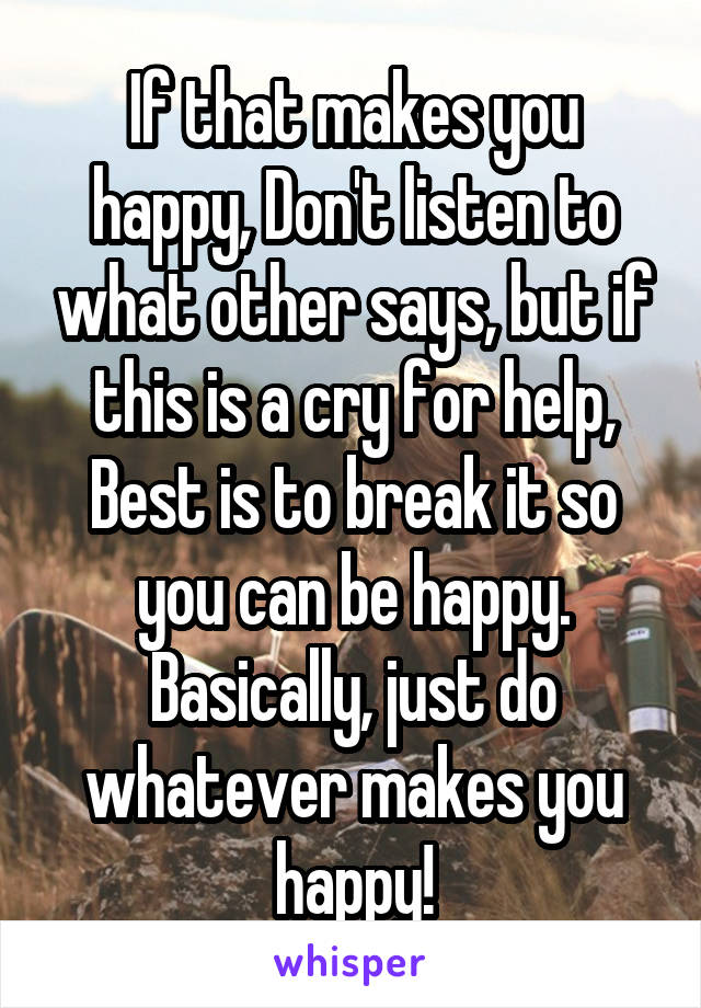 If that makes you happy, Don't listen to what other says, but if this is a cry for help, Best is to break it so you can be happy. Basically, just do whatever makes you happy!