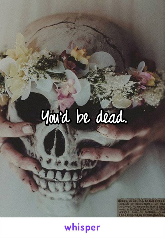 You'd be dead.